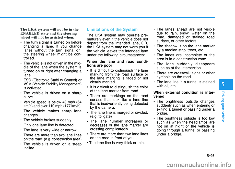 HYUNDAI VELOSTER 2019  Owners Manual 5-93
Driving your vehicle
5
The LKA system will not be in the
ENABLED state and the steering
wheel will not be assisted when:
 The turn signal is turned on beforechanging a lane. If you change
lanes w