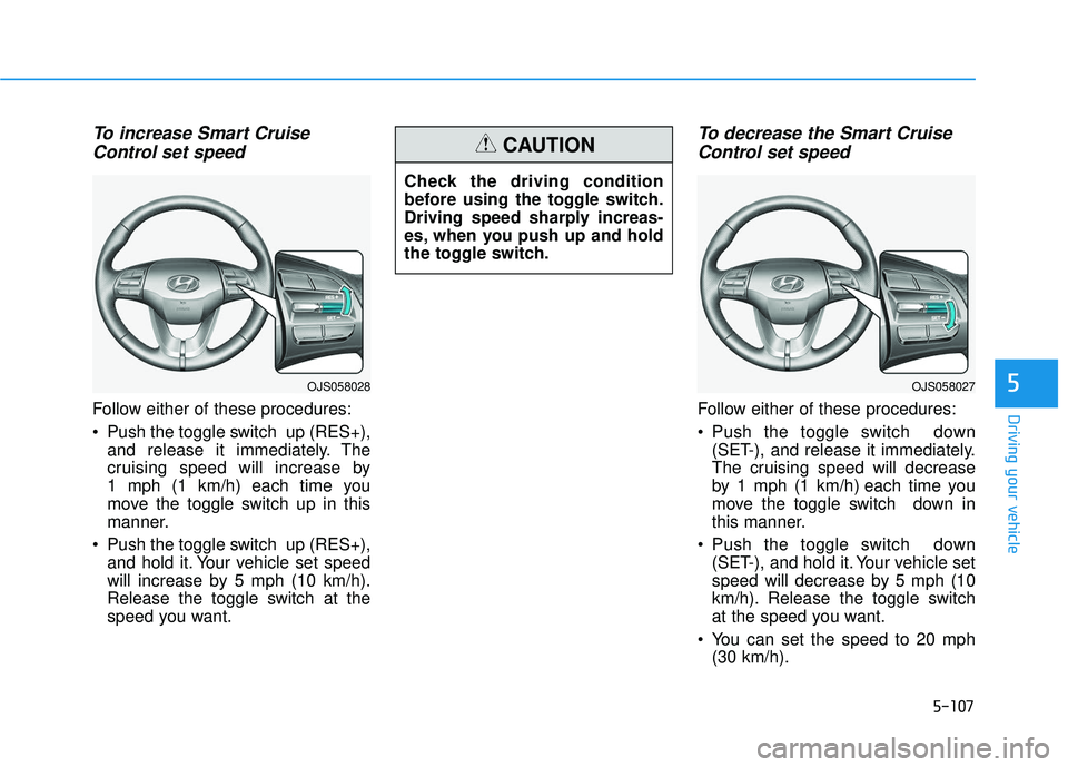 HYUNDAI VELOSTER 2019 Owners Manual 5-107
Driving your vehicle
5
To increase Smart CruiseControl set speed
Follow either of these procedures:
Push the toggle switch up (RES+),
and release it immediately. The
cruising speed will increa HYUNDAI VELOSTER 2019 Owners Manual 5-107
Driving your vehicle
5
To increase Smart CruiseControl set speed
Follow either of these procedures:
Push the toggle switch up (RES+),
and release it immediately. The
cruising speed will increa