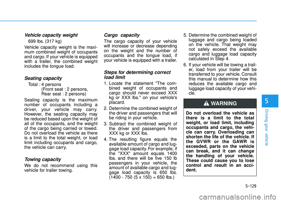 HYUNDAI VELOSTER 2019 Owners Manual 5-129
Driving your vehicle
5
Vehicle capacity weight
699 lbs. (317 kg)
Vehicle capacity weight is the maxi-
mum combined weight of occupants
and cargo. If your vehicle is equipped
with a trailer, the HYUNDAI VELOSTER 2019 Owners Manual 5-129
Driving your vehicle
5
Vehicle capacity weight
699 lbs. (317 kg)
Vehicle capacity weight is the maxi-
mum combined weight of occupants
and cargo. If your vehicle is equipped
with a trailer, the