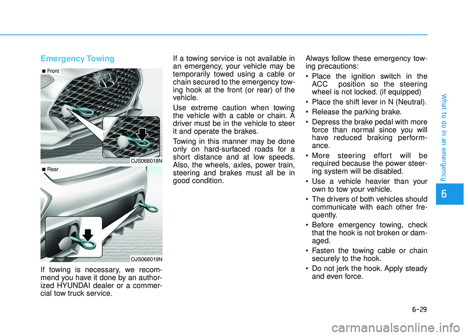 HYUNDAI VELOSTER 2019 Owners Manual 6-29
What to do in an emergency
6
Emergency Towing
If towing is necessary, we recom-
mend you have it done by an author-
ized HYUNDAI dealer or a commer-
cial tow truck service.If a towing service is HYUNDAI VELOSTER 2019 Owners Manual 6-29
What to do in an emergency
6
Emergency Towing
If towing is necessary, we recom-
mend you have it done by an author-
ized HYUNDAI dealer or a commer-
cial tow truck service.If a towing service is
