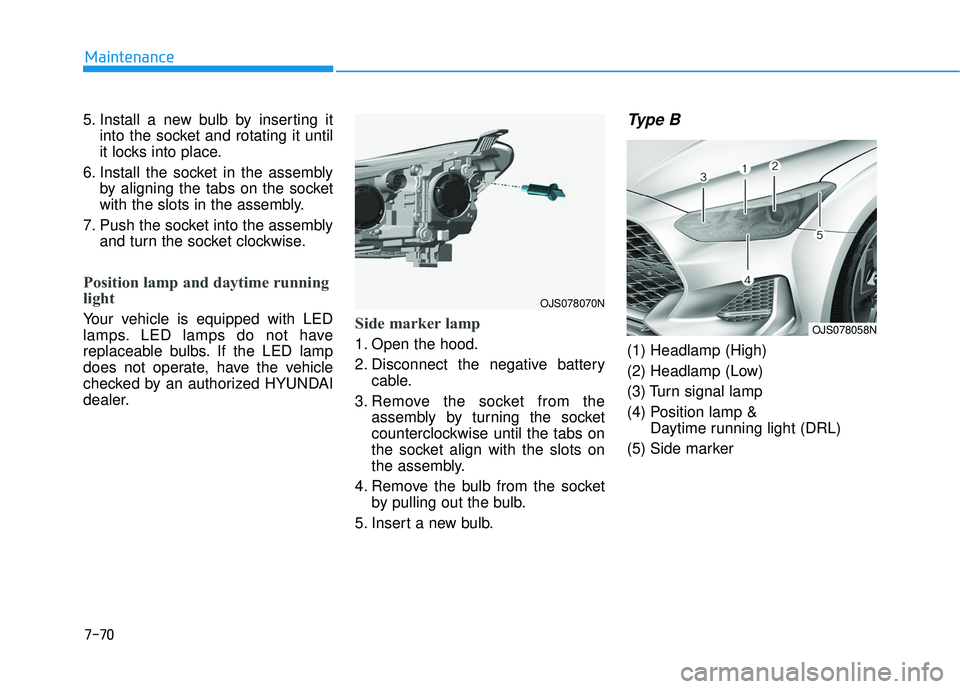 HYUNDAI VELOSTER 2019 Owners Manual 7-70
Maintenance
5. Install a new bulb by inserting it into the socket and rotating it until
it locks into place.
6. Install the socket in the assembly by aligning the tabs on the socket
with the slot HYUNDAI VELOSTER 2019 Owners Manual 7-70
Maintenance
5. Install a new bulb by inserting it into the socket and rotating it until
it locks into place.
6. Install the socket in the assembly by aligning the tabs on the socket
with the slot