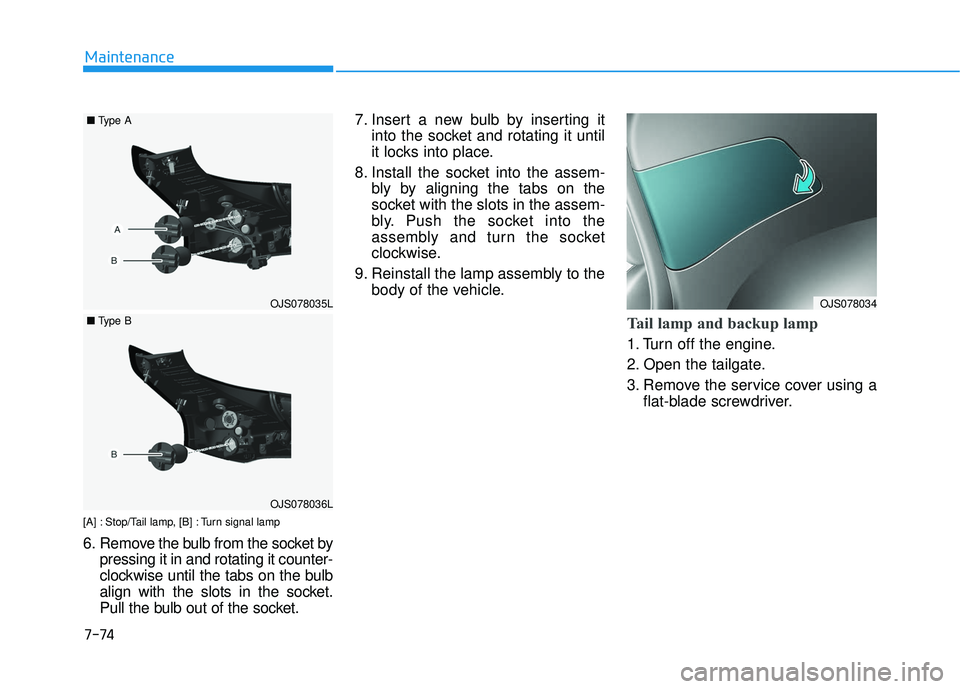 HYUNDAI VELOSTER 2019  Owners Manual 7-74
Maintenance
[A] : Stop/Tail lamp, [B] : Turn signal lamp
6. Remove the bulb from the socket bypressing it in and rotating it counter-
clockwise until the tabs on the bulb
align with the slots in 