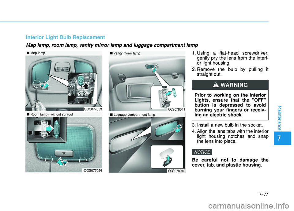 HYUNDAI VELOSTER 2019 Owners Manual 7-77
7
Maintenance
1. Using a flat-head screwdriver,gently pry the lens from the interi-
or light housing.
2. Remove the bulb by pulling it straight out.
3. Install a new bulb in the socket.
4. Align HYUNDAI VELOSTER 2019 Owners Manual 7-77
7
Maintenance
1. Using a flat-head screwdriver,gently pry the lens from the interi-
or light housing.
2. Remove the bulb by pulling it straight out.
3. Install a new bulb in the socket.
4. Align