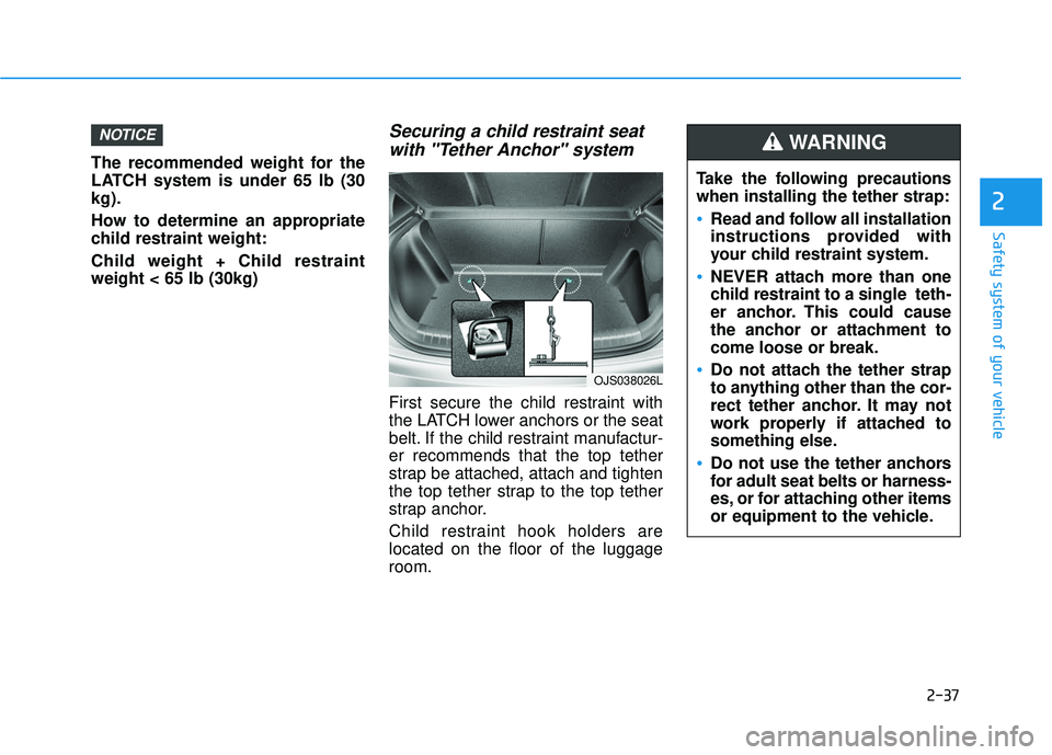 HYUNDAI VELOSTER 2019 Workshop Manual 2-37
Safety system of your vehicle
2
The recommended weight for the
LATCH system is under 65 lb (30
kg).
How to determine an appropriate
child restraint weight:
Child weight + Child restraint
weight < HYUNDAI VELOSTER 2019 Workshop Manual 2-37
Safety system of your vehicle
2
The recommended weight for the
LATCH system is under 65 lb (30
kg).
How to determine an appropriate
child restraint weight:
Child weight + Child restraint
weight <