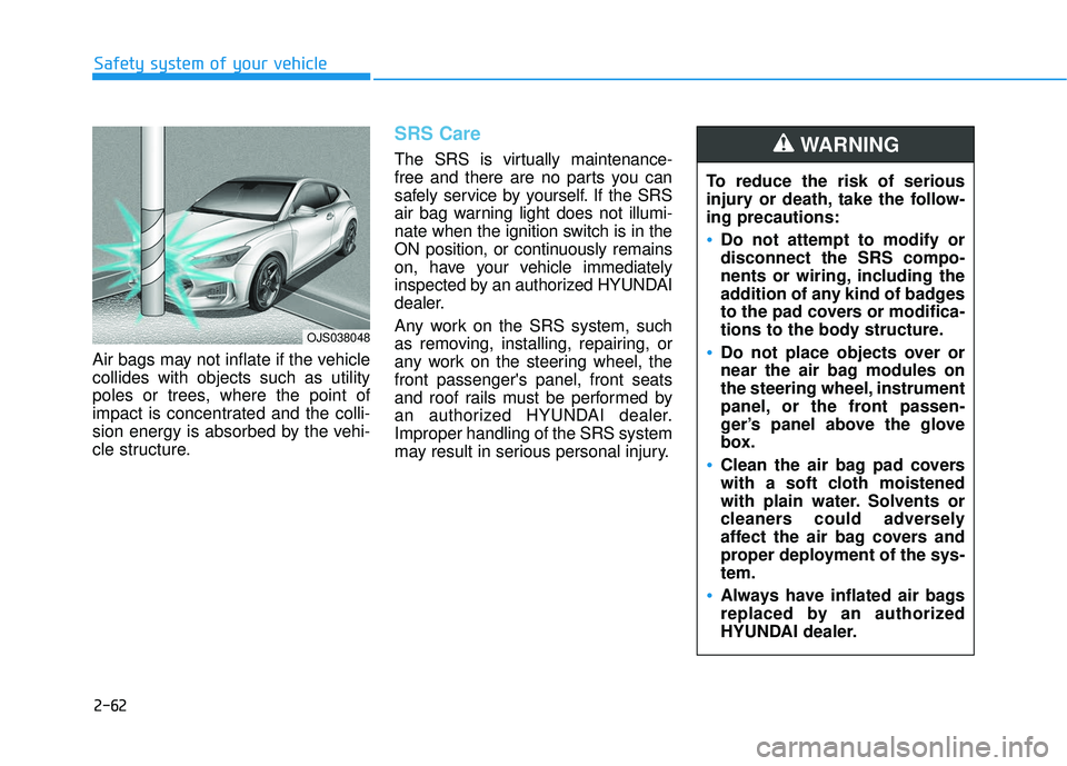 HYUNDAI VELOSTER 2019 Manual PDF 2-62
Safety system of your vehicle
Air bags may not inflate if the vehicle
collides with objects such as utility
poles or trees, where the point of
impact is concentrated and the colli-
sion energy is