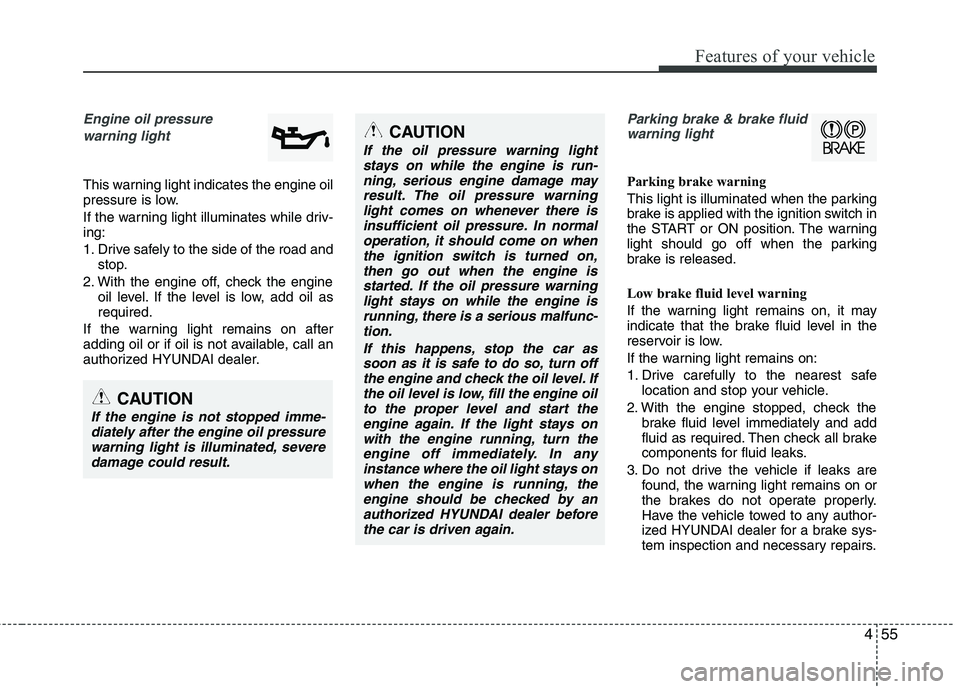 HYUNDAI VELOSTER 2015  Owners Manual 455
Features of your vehicle
Engine oil pressure 
warning light
This warning light indicates the engine oil
pressure is low.
If the warning light illuminates while driv-
ing:
1. Drive safely to the si