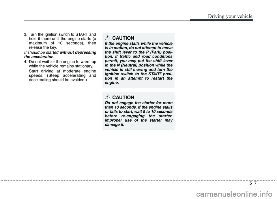 HYUNDAI VELOSTER 2015  Owners Manual 57
Driving your vehicle
3. Turn the ignition switch to START and
hold it there until the engine starts (a
maximum of 10 seconds), then
release the key.
It should be started without depressing
the acce
