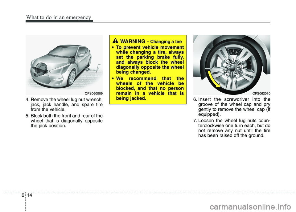 HYUNDAI VELOSTER 2015  Owners Manual What to do in an emergency
14 6
4. Remove the wheel lug nut wrench,
jack, jack handle, and spare tire
from the vehicle.
5. Block both the front and rear of the
wheel that is diagonally opposite
the ja