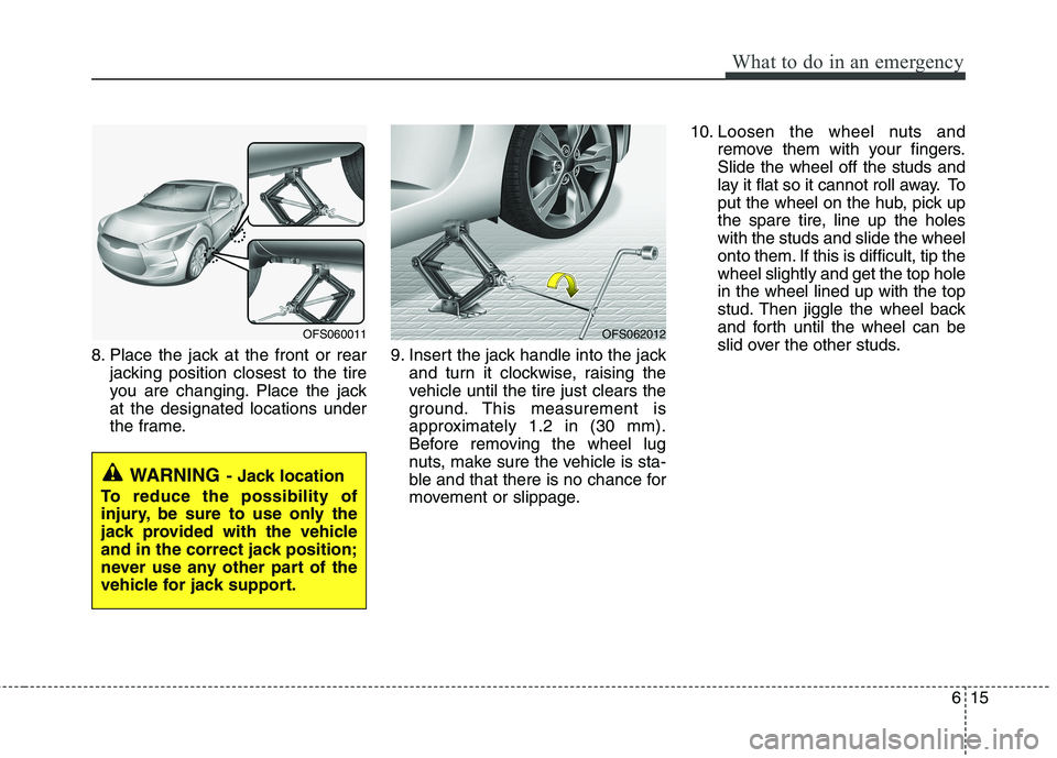 HYUNDAI VELOSTER 2015  Owners Manual 615
What to do in an emergency
8. Place the jack at the front or rear
jacking position closest to the tire
you are changing. Place the jack
at the designated locations under
the frame.9. Insert the ja