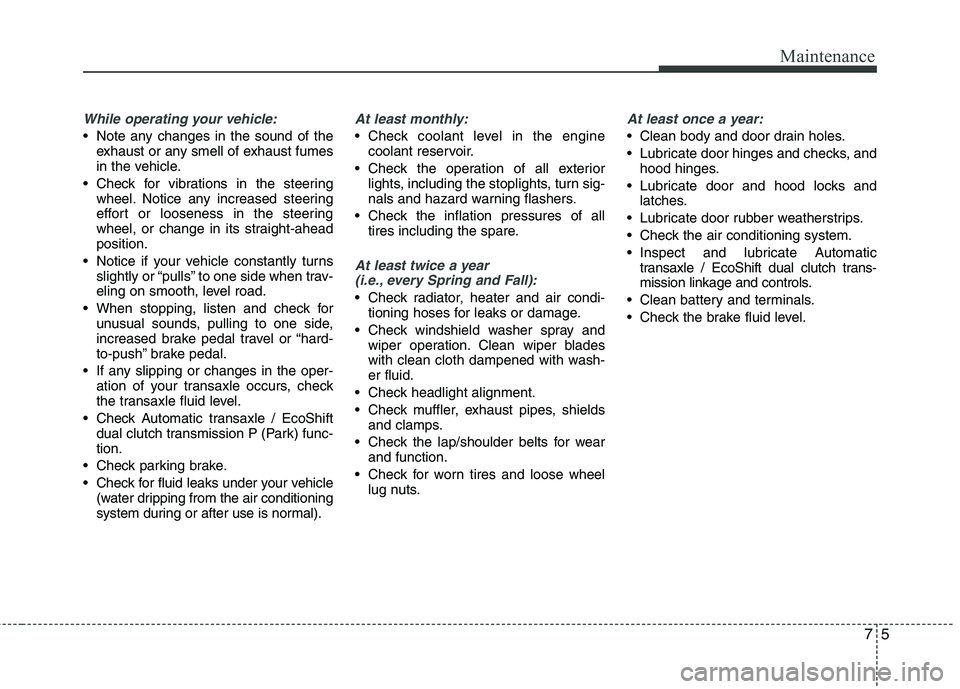 HYUNDAI VELOSTER 2015  Owners Manual 75
Maintenance
While operating your vehicle:
 Note any changes in the sound of the
exhaust or any smell of exhaust fumes
in the vehicle.
 Check for vibrations in the steering
wheel. Notice any increas