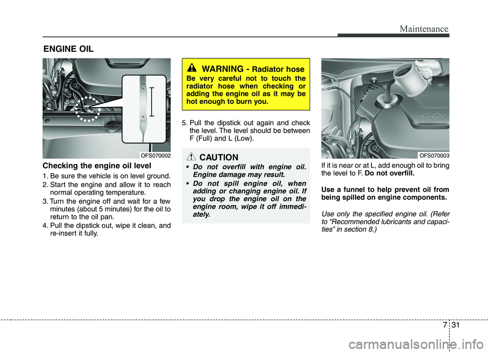 HYUNDAI VELOSTER 2015  Owners Manual 731
Maintenance
ENGINE OIL
Checking the engine oil level  
1. Be sure the vehicle is on level ground.
2. Start the engine and allow it to reach
normal operating temperature.
3. Turn the engine off and