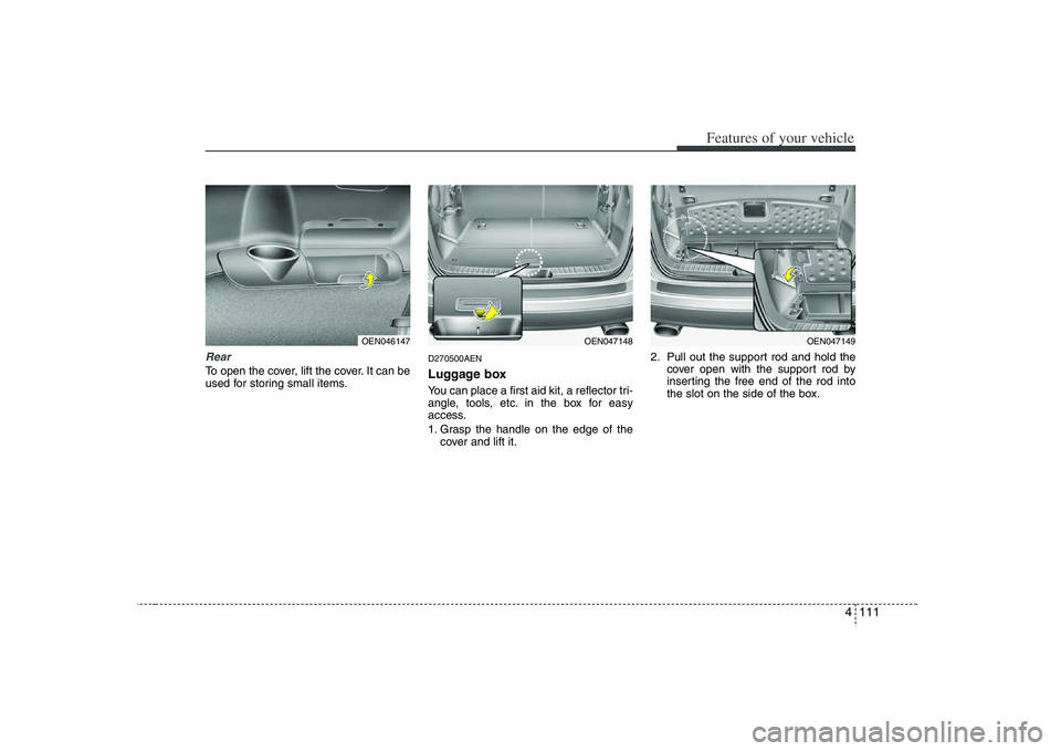 HYUNDAI VERACRUZ 2008 Owners Manual 4 111
Features of your vehicle
RearTo open the cover, lift the cover. It can be
used for storing small items.
D270500AENLuggage boxYou can place a first aid kit, a reflector tri-
angle, tools, etc. in HYUNDAI VERACRUZ 2008 Owners Manual 4 111
Features of your vehicle
RearTo open the cover, lift the cover. It can be
used for storing small items.
D270500AENLuggage boxYou can place a first aid kit, a reflector tri-
angle, tools, etc. in