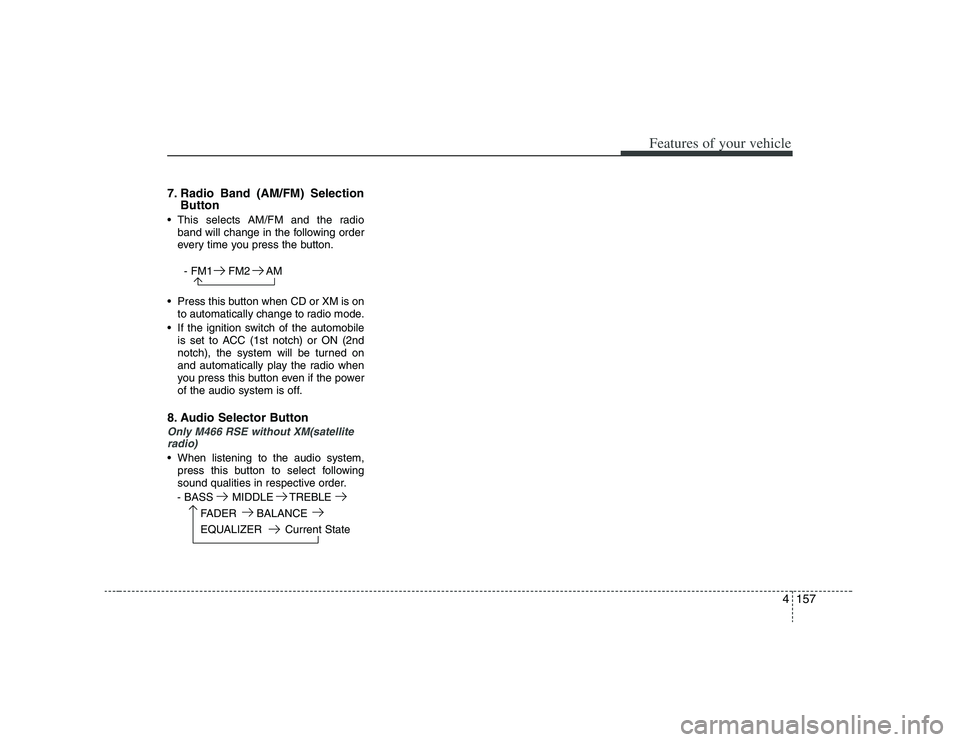 HYUNDAI VERACRUZ 2008 Owners Manual 4157
Features of your vehicle
7. Radio Band (AM/FM) Selection
Button This selects AM/FM and the radio
band will change in the following order
every time you press the button.
- FM1 FM2 AM
Press this HYUNDAI VERACRUZ 2008 Owners Manual 4157
Features of your vehicle
7. Radio Band (AM/FM) Selection
Button This selects AM/FM and the radio
band will change in the following order
every time you press the button.
- FM1 FM2 AM
Press this