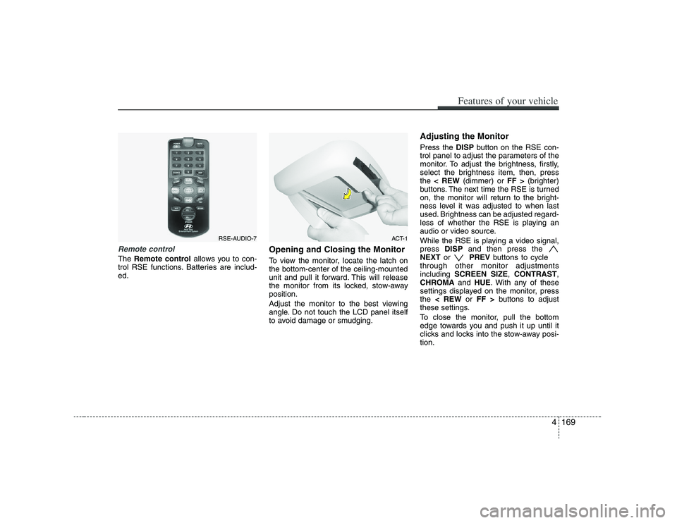 HYUNDAI VERACRUZ 2008  Owners Manual 4169
Features of your vehicle
Remote controlThe Remote controlallows you to con-
trol RSE functions. Batteries are includ-
ed.
Opening and Closing the MonitorTo view the monitor, locate the latch on
t