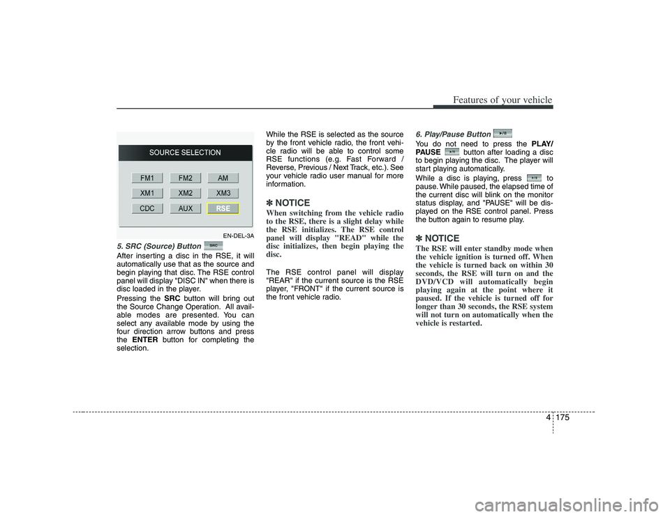 HYUNDAI VERACRUZ 2008  Owners Manual 4175
Features of your vehicle
5. SRC (Source) Button After inserting a disc in the RSE, it will
automatically use that as the source and
begin playing that disc. The RSE control
panel will display "DI