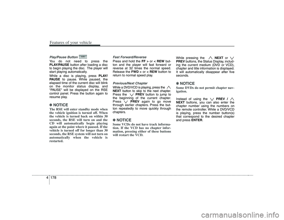 HYUNDAI VERACRUZ 2008  Owners Manual Features of your vehicle178 4Play/Pause ButtonYou do not need to press the
PLAY/PAUSEbutton after loading a disc
to begin playing the disc. The player will
start playing automatically.
While a disc is
