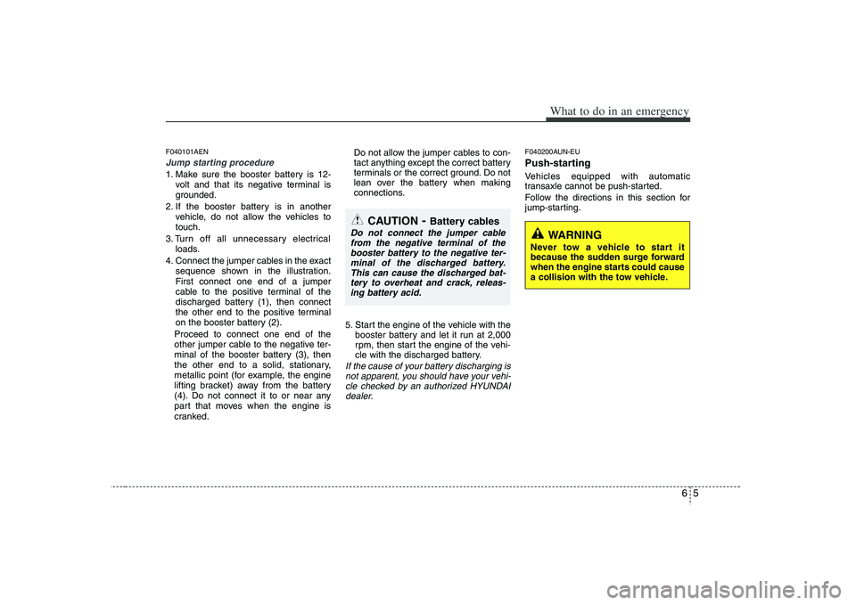 HYUNDAI VERACRUZ 2008  Owners Manual 65
What to do in an emergency
F040101AENJump starting procedure 1. Make sure the booster battery is 12-
volt and that its negative terminal is
grounded.
2. If the booster battery is in another
vehicle