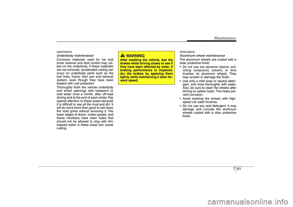 HYUNDAI VERACRUZ 2008 Owners Manual 761
Maintenance
G230105AUNUnderbody maintenanceCorrosive materials used for ice and
snow removal and dust control may col-
lect on the underbody. If these materials
are not removed, accelerated rustin HYUNDAI VERACRUZ 2008 Owners Manual 761
Maintenance
G230105AUNUnderbody maintenanceCorrosive materials used for ice and
snow removal and dust control may col-
lect on the underbody. If these materials
are not removed, accelerated rustin