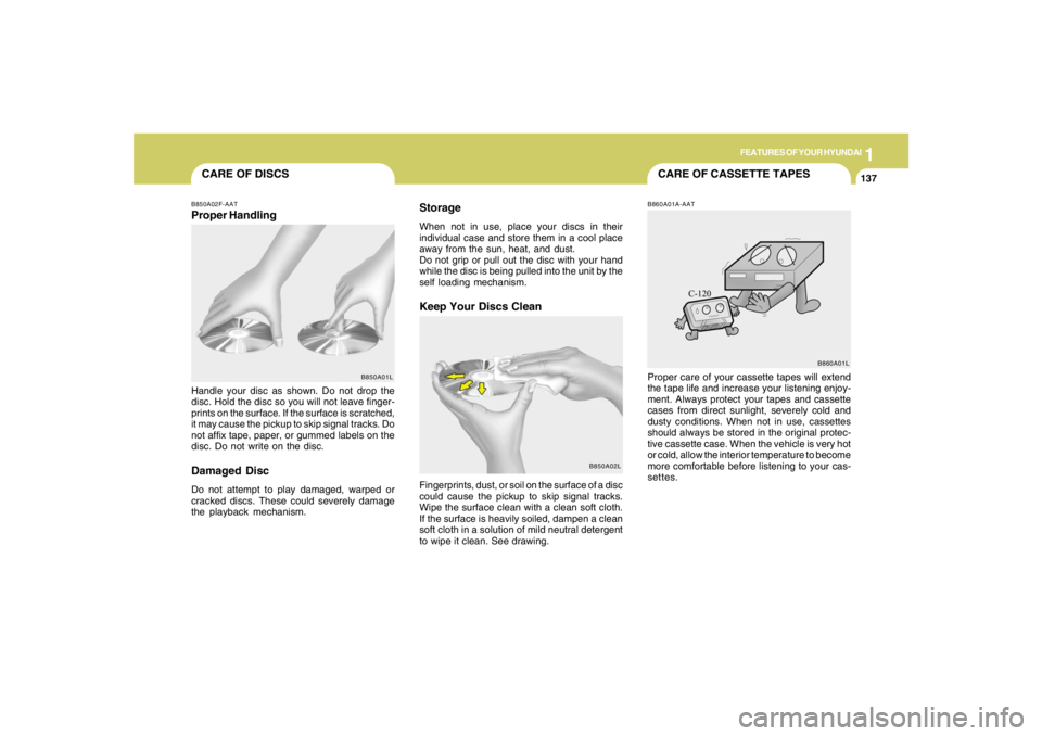 HYUNDAI TUCSON 2006 Owners Manual 1
FEATURES OF YOUR HYUNDAI
137137137137137
CARE OF CASSETTE TAPES
CARE OF DISCS
B850A02L B850A02F-AAT
Proper HandlingStorage
When not in use, place your discs in their
individual case and store them i HYUNDAI TUCSON 2006 Owners Manual 1
FEATURES OF YOUR HYUNDAI
137137137137137
CARE OF CASSETTE TAPES
CARE OF DISCS
B850A02L B850A02F-AAT
Proper HandlingStorage
When not in use, place your discs in their
individual case and store them i