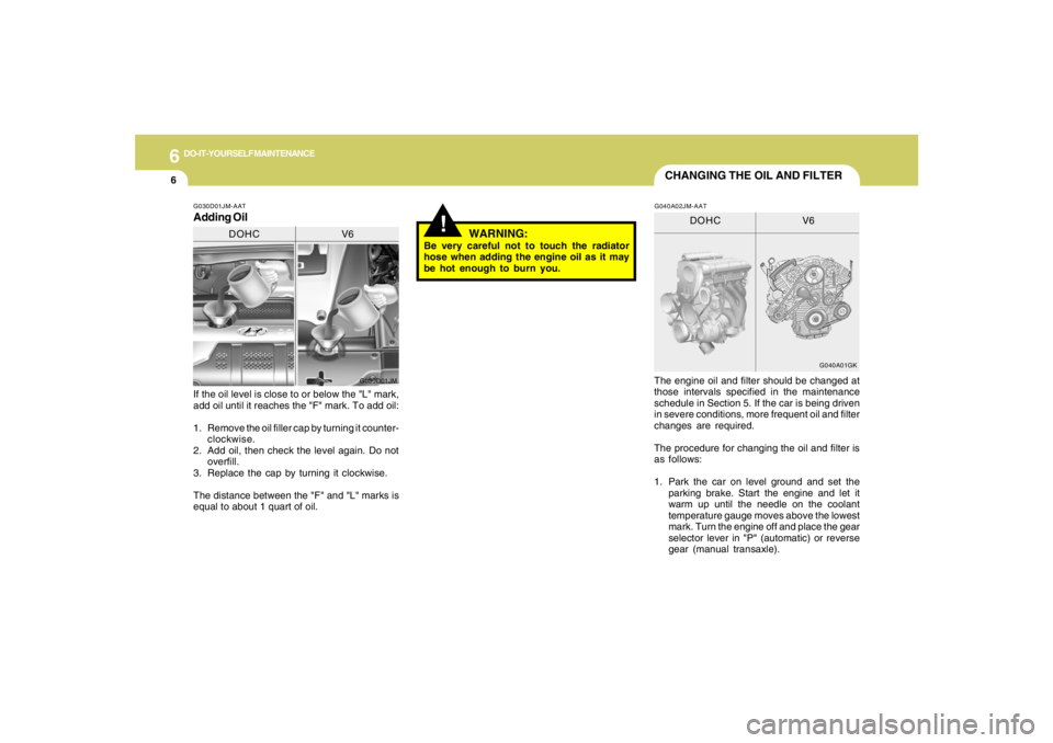 HYUNDAI TUCSON 2006  Owners Manual 6
DO-IT-YOURSELF MAINTENANCE
6
WARNING:
Be very careful not to touch the radiator
hose when adding the engine oil as it may
be hot enough to burn you.
!
CHANGING THE OIL AND FILTER
If the oil level is