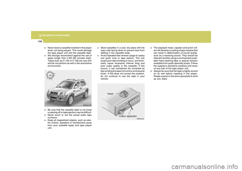 HYUNDAI TUCSON 2005 Owners Manual 1FEATURES OF YOUR HYUNDAI
134
o Be sure that the cassette label is not loose
or peeling off or tape ejection may be difficult.
o Never touch or soil the actual audio tape
surfaces.
o Keep all magnetiz HYUNDAI TUCSON 2005 Owners Manual 1FEATURES OF YOUR HYUNDAI
134
o Be sure that the cassette label is not loose
or peeling off or tape ejection may be difficult.
o Never touch or soil the actual audio tape
surfaces.
o Keep all magnetiz