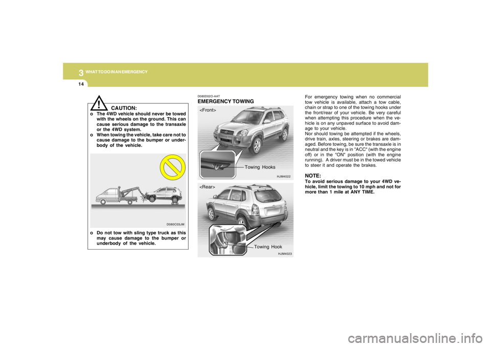 HYUNDAI TUCSON 2005 Owners Manual 314
WHAT TO DO IN AN EMERGENCY
For emergency towing when no commercial
tow vehicle is available, attach a tow cable,
chain or strap to one of the towing hooks under
the front/rear of your vehicle. Be HYUNDAI TUCSON 2005 Owners Manual 314
WHAT TO DO IN AN EMERGENCY
For emergency towing when no commercial
tow vehicle is available, attach a tow cable,
chain or strap to one of the towing hooks under
the front/rear of your vehicle. Be
