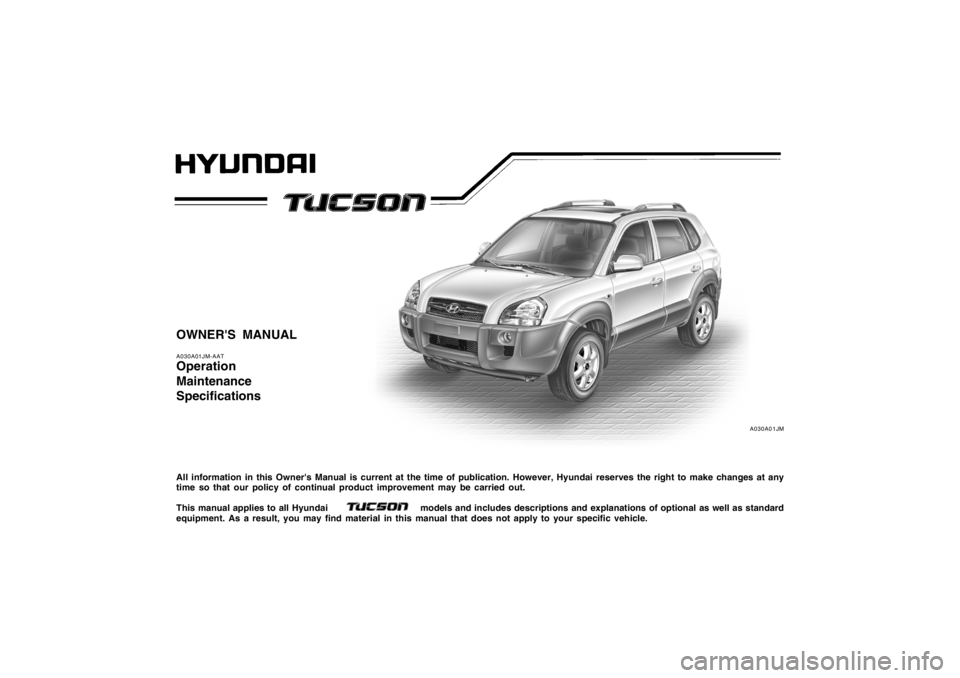 HYUNDAI TUCSON 2005 Owners Manual A030A01JM
OWNERS MANUALA030A01JM-AATOperation
Maintenance
SpecificationsAll information in this Owners Manual is current at the time of publication. However, Hyundai reserves the right to make chang HYUNDAI TUCSON 2005 Owners Manual A030A01JM
OWNERS MANUALA030A01JM-AATOperation
Maintenance
SpecificationsAll information in this Owners Manual is current at the time of publication. However, Hyundai reserves the right to make chang