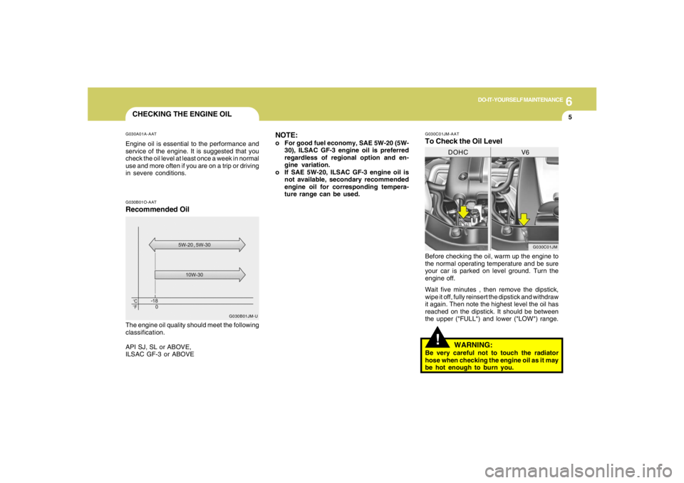 HYUNDAI TUCSON 2005 Owners Manual 6
DO-IT-YOURSELF MAINTENANCE
5
CHECKING THE ENGINE OILG030A01A-AATEngine oil is essential to the performance and
service of the engine. It is suggested that you
check the oil level at least once a wee HYUNDAI TUCSON 2005 Owners Manual 6
DO-IT-YOURSELF MAINTENANCE
5
CHECKING THE ENGINE OILG030A01A-AATEngine oil is essential to the performance and
service of the engine. It is suggested that you
check the oil level at least once a wee