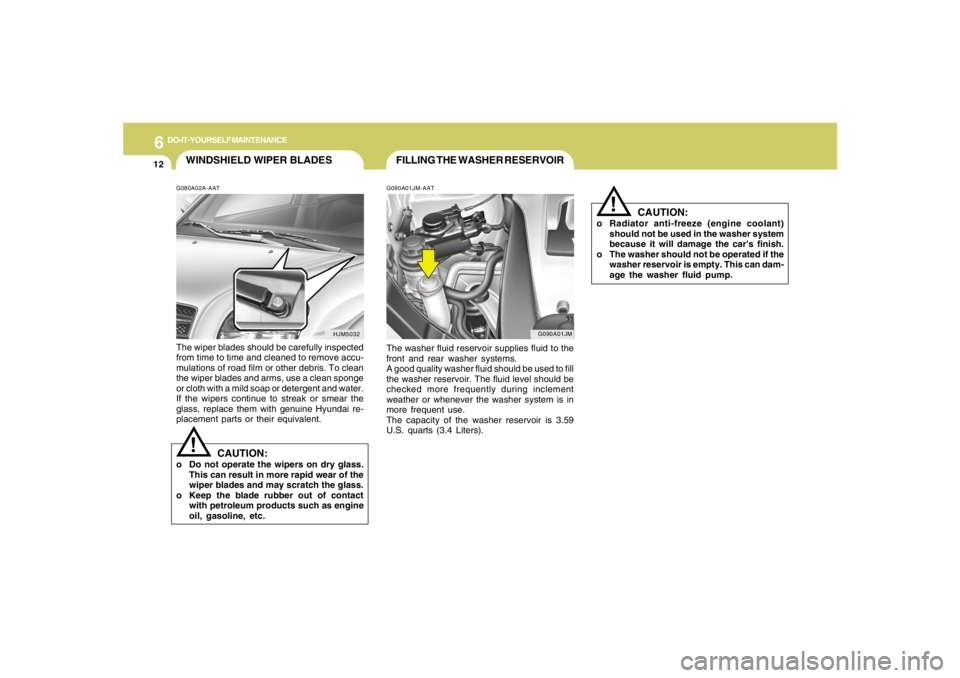 HYUNDAI TUCSON 2005 Owners Manual 6
DO-IT-YOURSELF MAINTENANCE
12
G090A01JM
FILLING THE WASHER RESERVOIRG090A01JM-AATThe washer fluid reservoir supplies fluid to the
front and rear washer systems.
A good quality washer fluid should be HYUNDAI TUCSON 2005 Owners Manual 6
DO-IT-YOURSELF MAINTENANCE
12
G090A01JM
FILLING THE WASHER RESERVOIRG090A01JM-AATThe washer fluid reservoir supplies fluid to the
front and rear washer systems.
A good quality washer fluid should be