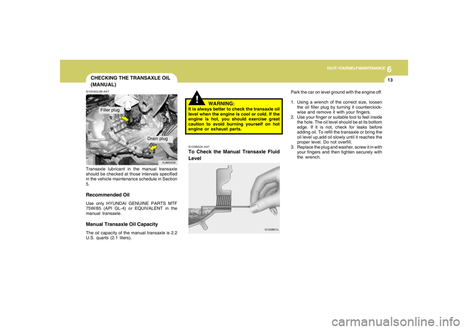HYUNDAI TUCSON 2005 Owners Manual 6
DO-IT-YOURSELF MAINTENANCE
13
CHECKING THE TRANSAXLE OIL
(MANUAL)G100A02JM-AATTransaxle lubricant in the manual transaxle
should be checked at those intervals specified
in the vehicle maintenance sc HYUNDAI TUCSON 2005 Owners Manual 6
DO-IT-YOURSELF MAINTENANCE
13
CHECKING THE TRANSAXLE OIL
(MANUAL)G100A02JM-AATTransaxle lubricant in the manual transaxle
should be checked at those intervals specified
in the vehicle maintenance sc