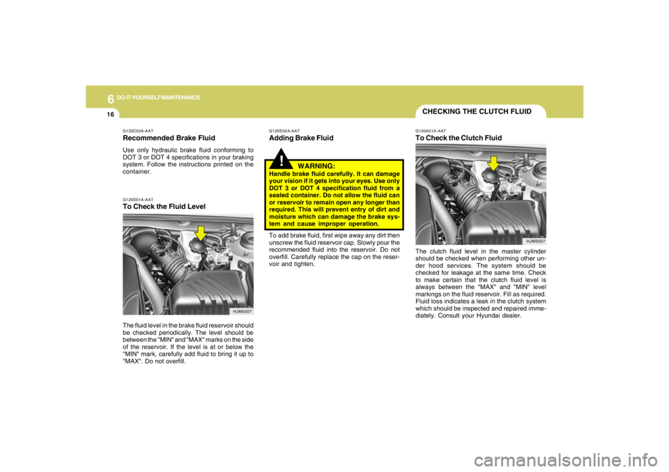HYUNDAI TUCSON 2005 Owners Manual 6
DO-IT-YOURSELF MAINTENANCE
16
HJM5007
!
G120E02A-AATAdding Brake Fluid
WARNING:Handle brake fluid carefully. It can damage
your vision if it gets into your eyes. Use only
DOT 3 or DOT 4 specificatio HYUNDAI TUCSON 2005 Owners Manual 6
DO-IT-YOURSELF MAINTENANCE
16
HJM5007
!
G120E02A-AATAdding Brake Fluid
WARNING:Handle brake fluid carefully. It can damage
your vision if it gets into your eyes. Use only
DOT 3 or DOT 4 specificatio