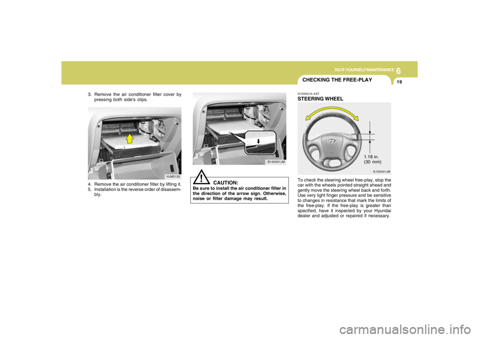HYUNDAI TUCSON 2005 Owners Manual 6
DO-IT-YOURSELF MAINTENANCE
19
G150A01JM
3. Remove the air conditioner filter cover by
pressing both sides clips.
HJM2135
!
B145A01JM
4. Remove the air conditioner filter by lifting it.
5. Installat HYUNDAI TUCSON 2005 Owners Manual 6
DO-IT-YOURSELF MAINTENANCE
19
G150A01JM
3. Remove the air conditioner filter cover by
pressing both sides clips.
HJM2135
!
B145A01JM
4. Remove the air conditioner filter by lifting it.
5. Installat