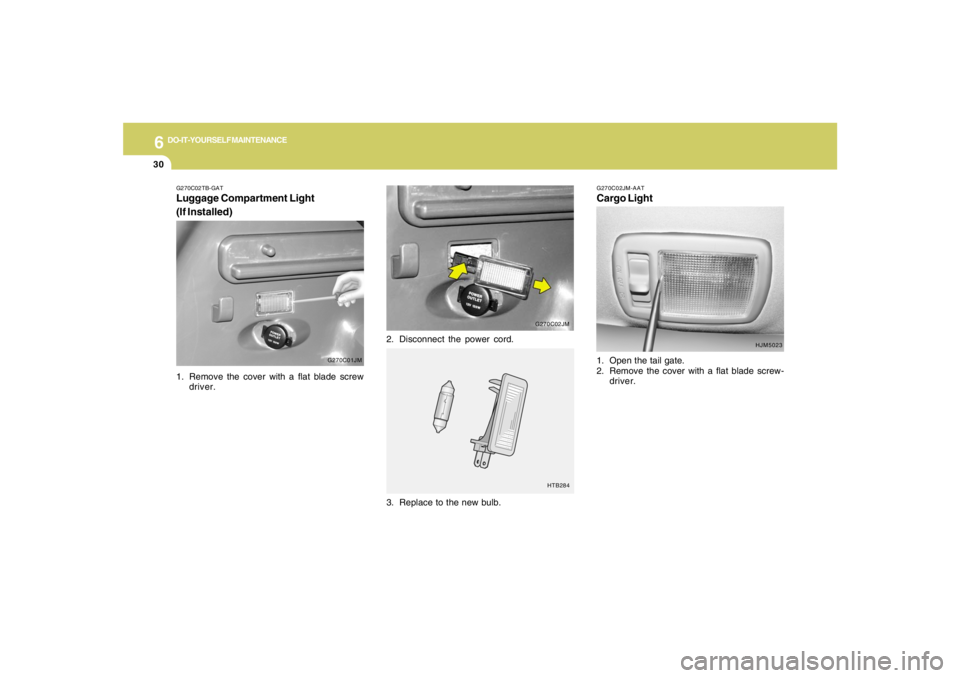 HYUNDAI TUCSON 2005  Owners Manual 6
DO-IT-YOURSELF MAINTENANCE
30
G270C02JM-AATCargo Light1. Open the tail gate.
2. Remove the cover with a flat blade screw-
driver.
3. Replace to the new bulb.
HTB284
G270C02TB-GATLuggage Compartment 