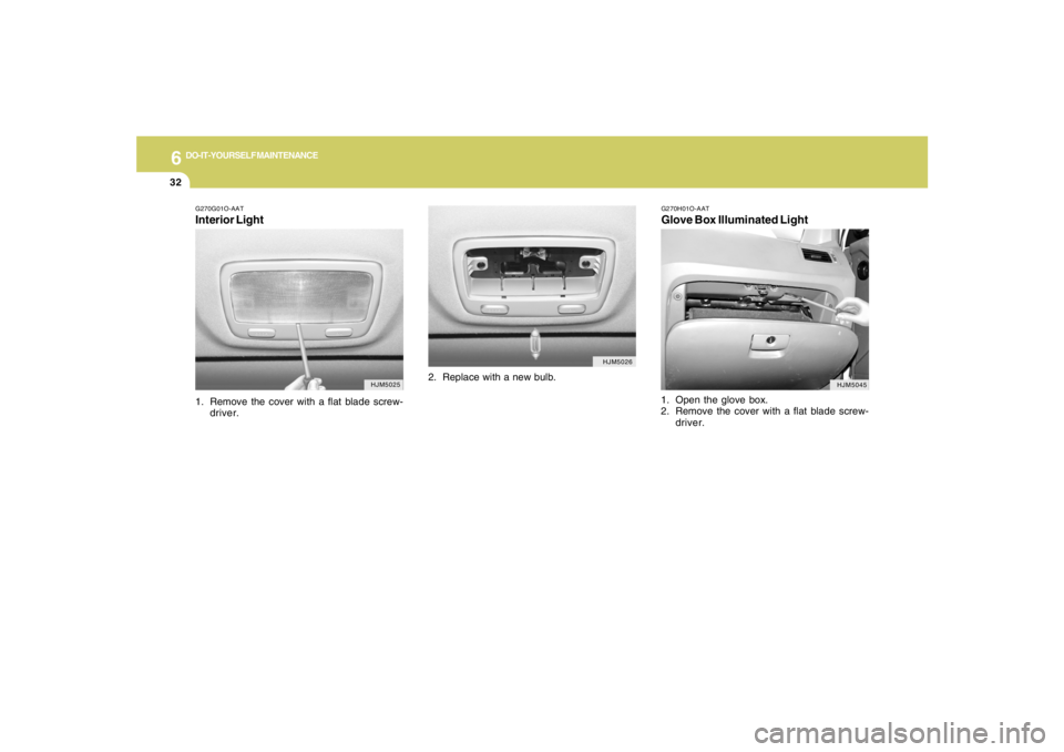 HYUNDAI TUCSON 2005  Owners Manual 6
DO-IT-YOURSELF MAINTENANCE
32
G270G01O-AATInterior Light1. Remove the cover with a flat blade screw-
driver.
G270H01O-AATGlove Box Illuminated Light1. Open the glove box.
2. Remove the cover with a 