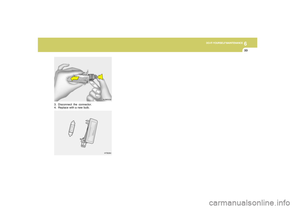 HYUNDAI TUCSON 2005  Owners Manual 6
DO-IT-YOURSELF MAINTENANCE
33
3. Disconnect the connector.
4. Replace with a new bulb.
HJM5039
HTB284 