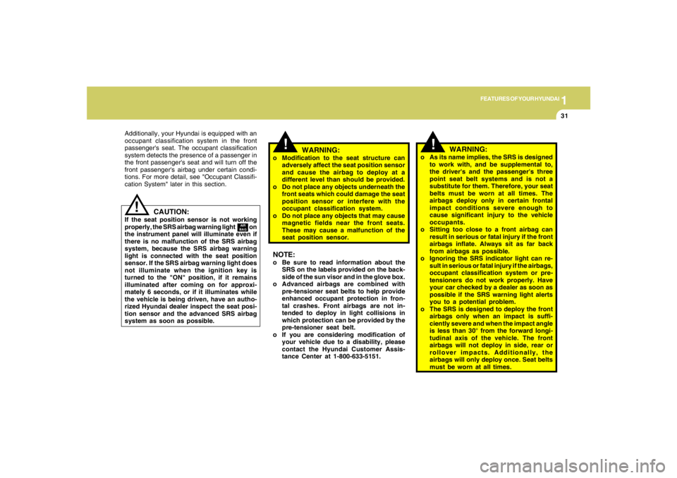 HYUNDAI TUCSON 2005 Service Manual 1
FEATURES OF YOUR HYUNDAI
31
!
CAUTION:
If the seat position sensor is not working
properly, the SRS airbag warning light on
the instrument panel will illuminate even if
there is no ma HYUNDAI TUCSON 2005 Service Manual 1
FEATURES OF YOUR HYUNDAI
31
!
CAUTION:
If the seat position sensor is not working
properly, the SRS airbag warning light on
the instrument panel will illuminate even if
there is no ma