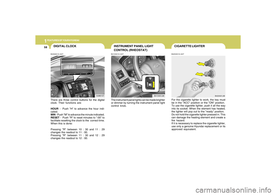 HYUNDAI TUCSON 2005 Repair Manual 1FEATURES OF YOUR HYUNDAI58
CIGARETTE LIGHTERB420A01A-AATFor the cigarette lighter to work, the key must
be in the "ACC" position or the "ON" position.
To use the cigarette lighter, push it all the wa HYUNDAI TUCSON 2005 Repair Manual 1FEATURES OF YOUR HYUNDAI58
CIGARETTE LIGHTERB420A01A-AATFor the cigarette lighter to work, the key must
be in the "ACC" position or the "ON" position.
To use the cigarette lighter, push it all the wa