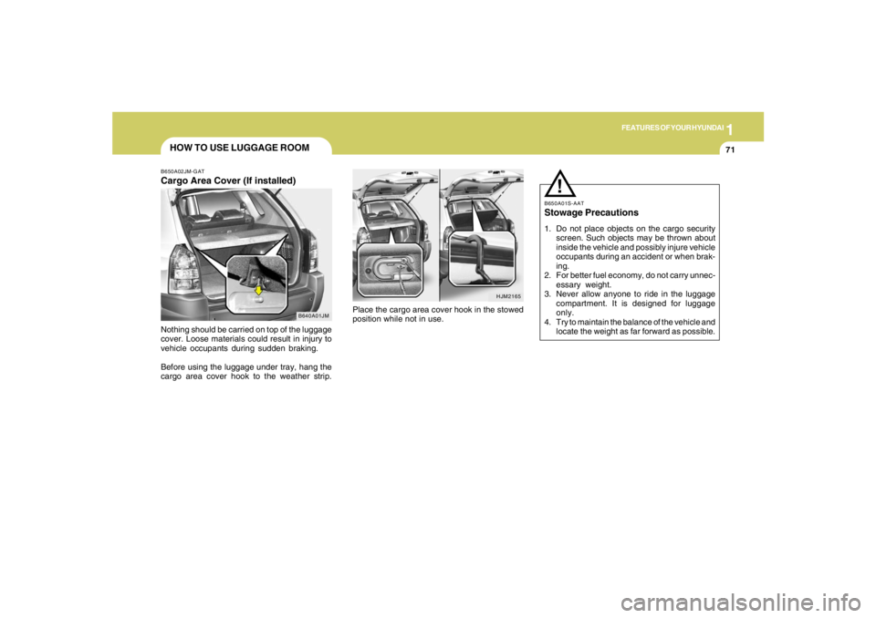HYUNDAI TUCSON 2005 Manual Online 1
FEATURES OF YOUR HYUNDAI
71
B650A01S-AATStowage Precautions1. Do not place objects on the cargo security
screen. Such objects may be thrown about
inside the vehicle and possibly injure vehicle
occup HYUNDAI TUCSON 2005 Manual Online 1
FEATURES OF YOUR HYUNDAI
71
B650A01S-AATStowage Precautions1. Do not place objects on the cargo security
screen. Such objects may be thrown about
inside the vehicle and possibly injure vehicle
occup