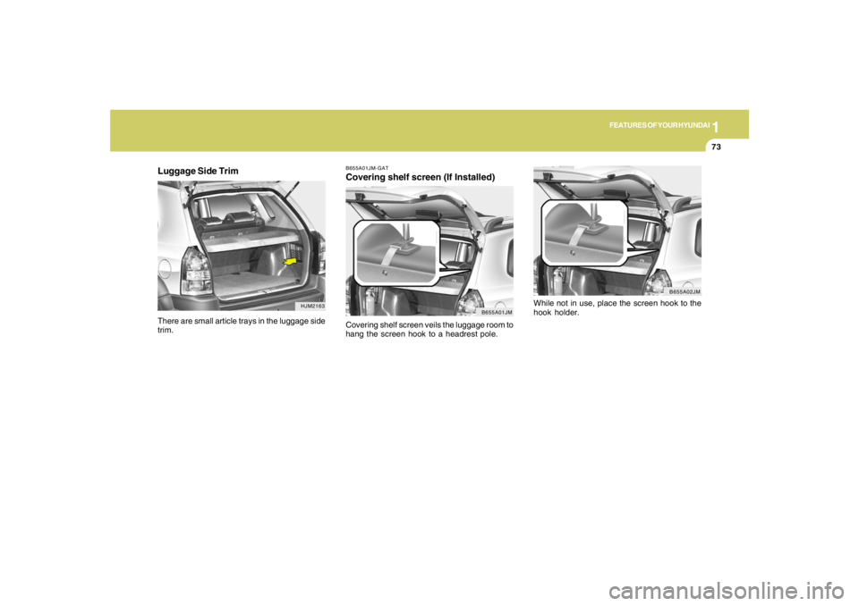 HYUNDAI TUCSON 2005 Manual Online 1
FEATURES OF YOUR HYUNDAI
73
Luggage Side Trim
HJM2163
There are small article trays in the luggage side
trim.
B655A01JM-GATCovering shelf screen (If Installed)Covering shelf screen veils the luggage HYUNDAI TUCSON 2005 Manual Online 1
FEATURES OF YOUR HYUNDAI
73
Luggage Side Trim
HJM2163
There are small article trays in the luggage side
trim.
B655A01JM-GATCovering shelf screen (If Installed)Covering shelf screen veils the luggage