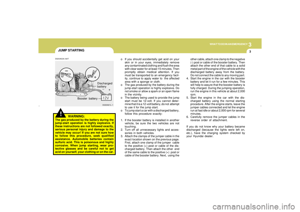 HYUNDAI XG350 2005 Owners Manual 3
WHAT TO DO IN AN EMERGENCY
3
JUMP STARTINGD020A03A-AAT
WARNING:
The gas produced by the battery during the
jump-start operation is highly explosive. If
these instructions are not followed exactly,
s HYUNDAI XG350 2005 Owners Manual 3
WHAT TO DO IN AN EMERGENCY
3
JUMP STARTINGD020A03A-AAT
WARNING:
The gas produced by the battery during the
jump-start operation is highly explosive. If
these instructions are not followed exactly,
s