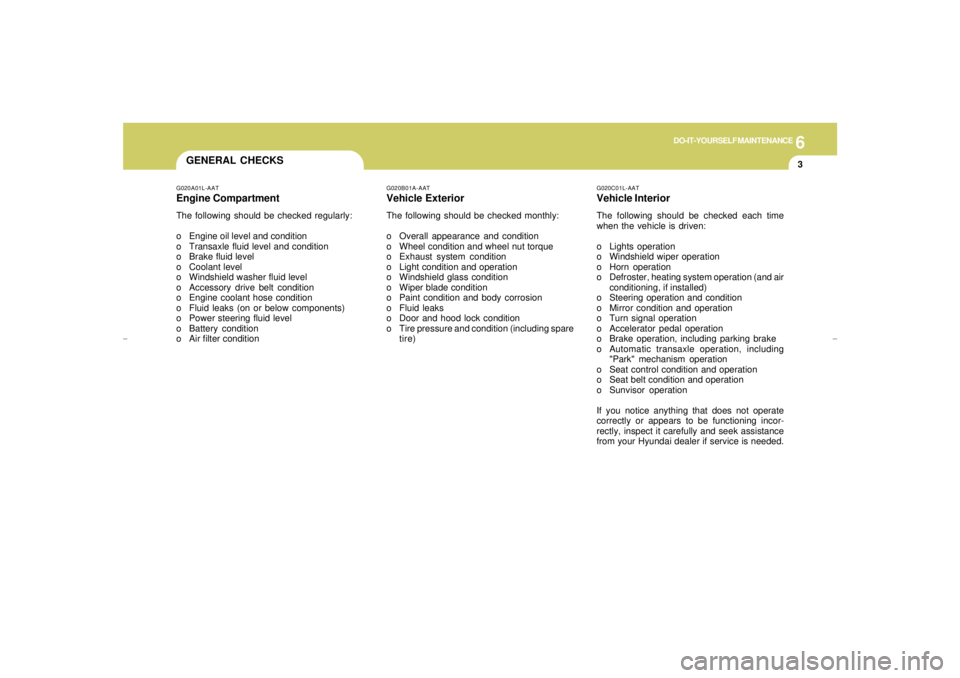 HYUNDAI XG350 2005 Owners Manual 6
DO-IT-YOURSELF MAINTENANCE
3
GENERAL CHECKS
G020C01L-AATVehicle InteriorThe following should be checked each time
when the vehicle is driven:
o Lights operation
o Windshield wiper operation
o Horn o HYUNDAI XG350 2005 Owners Manual 6
DO-IT-YOURSELF MAINTENANCE
3
GENERAL CHECKS
G020C01L-AATVehicle InteriorThe following should be checked each time
when the vehicle is driven:
o Lights operation
o Windshield wiper operation
o Horn o