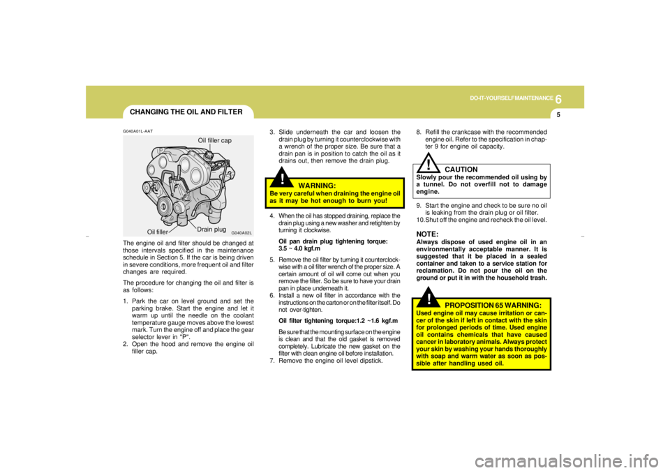 HYUNDAI XG350 2005  Owners Manual 6
DO-IT-YOURSELF MAINTENANCE
5
!
CHANGING THE OIL AND FILTER
!
WARNING:
Be very careful when draining the engine oil
as it may be hot enough to burn you!
G040A01L-AATThe engine oil and filter should b