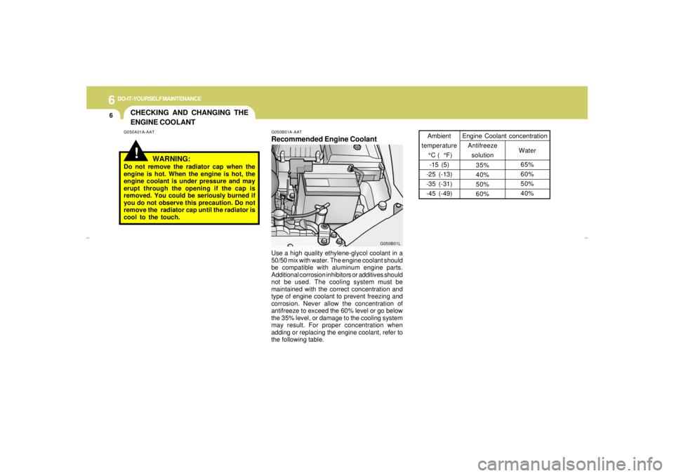 HYUNDAI XG350 2005 Owners Manual 6
DO-IT-YOURSELF MAINTENANCE
6
CHECKING AND CHANGING THE
ENGINE COOLANT!
Ambient
temperature
°C ( °F)
-15 (5)
-25 (-13)
-35 (-31)
-45 (-49)
65%
60%
50%
40% 35%
40%
50%
60%Water Antifreeze
solution HYUNDAI XG350 2005 Owners Manual 6
DO-IT-YOURSELF MAINTENANCE
6
CHECKING AND CHANGING THE
ENGINE COOLANT!
Ambient
temperature
°C ( °F)
-15 (5)
-25 (-13)
-35 (-31)
-45 (-49)
65%
60%
50%
40% 35%
40%
50%
60%Water Antifreeze
solution