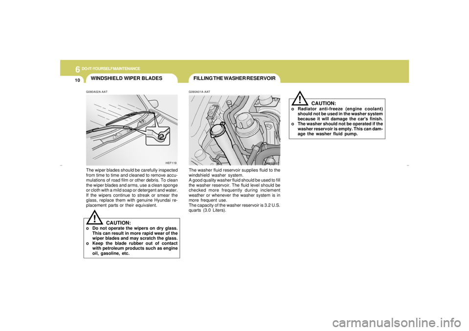HYUNDAI XG350 2005  Owners Manual 6
DO-IT-YOURSELF MAINTENANCE
10
!
FILLING THE WASHER RESERVOIR
WINDSHIELD WIPER BLADES
G090A01A-AATThe washer fluid reservoir supplies fluid to the
windshield washer system.
A good quality washer flui