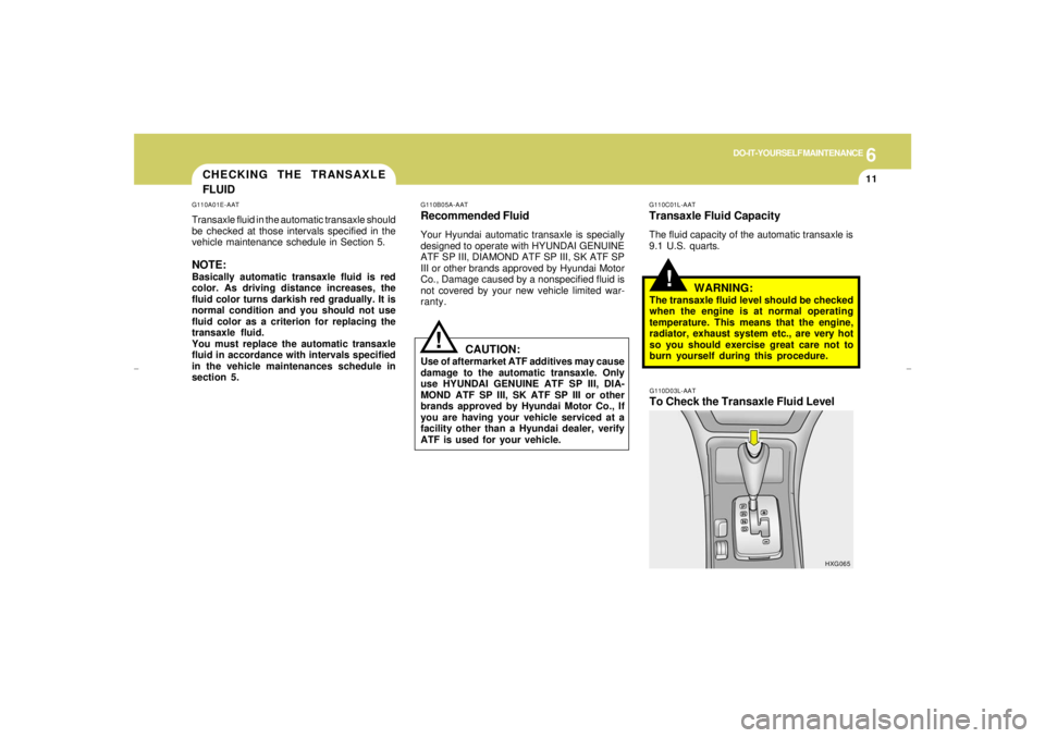 HYUNDAI XG350 2005 Owners Manual 6
DO-IT-YOURSELF MAINTENANCE
11
CHECKING THE TRANSAXLE
FLUID
!
G110A01E-AATTransaxle fluid in the automatic transaxle should
be checked at those intervals specified in the
vehicle maintenance schedule HYUNDAI XG350 2005 Owners Manual 6
DO-IT-YOURSELF MAINTENANCE
11
CHECKING THE TRANSAXLE
FLUID
!
G110A01E-AATTransaxle fluid in the automatic transaxle should
be checked at those intervals specified in the
vehicle maintenance schedule