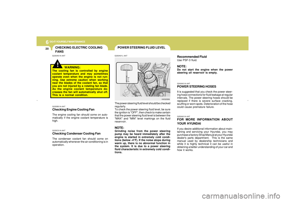 HYUNDAI XG350 2005  Owners Manual 6
DO-IT-YOURSELF MAINTENANCE
20
POWER STEERING FLUID LEVEL
CHECKING ELECTRIC COOLING
FANS!
G250A01A-AATFOR MORE INFORMATION ABOUT
YOUR HYUNDAIIf you desire additional information about main-
taining a