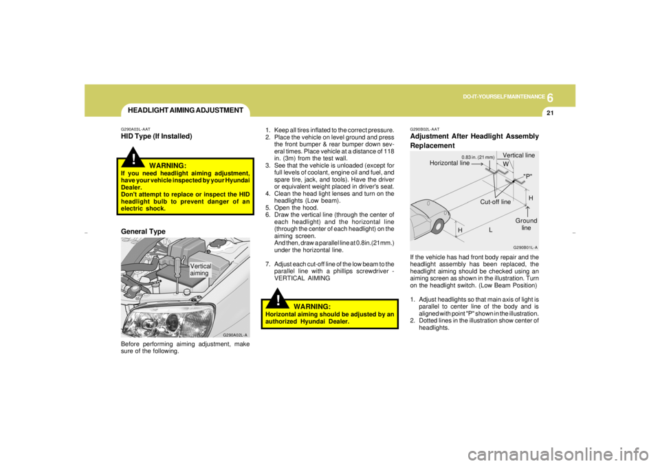HYUNDAI XG350 2005  Owners Manual 6
DO-IT-YOURSELF MAINTENANCE
21
HEADLIGHT AIMING ADJUSTMENT
!
!
G290A03L-AATHID Type (If Installed)Before performing aiming adjustment, make
sure of the following.
G290A02L-A
Vertical
aiming1. Keep al