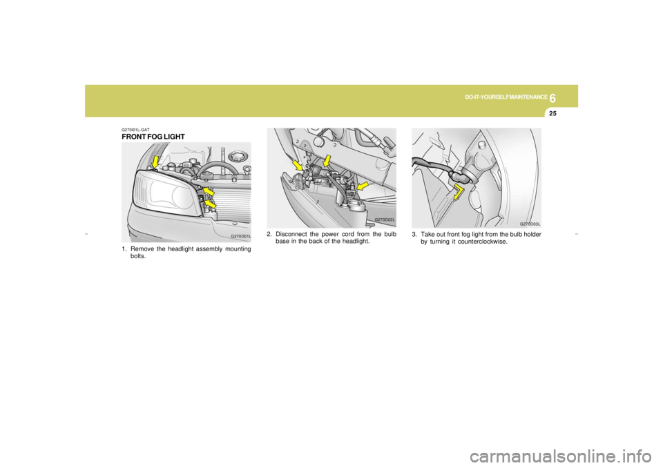 HYUNDAI XG350 2005  Owners Manual 6
DO-IT-YOURSELF MAINTENANCE
25
G270I01L-GATFRONT FOG LIGHT
G270D01L
1. Remove the headlight assembly mounting
bolts.
G270D02L
2. Disconnect the power cord from the bulb
base in the back of the headli