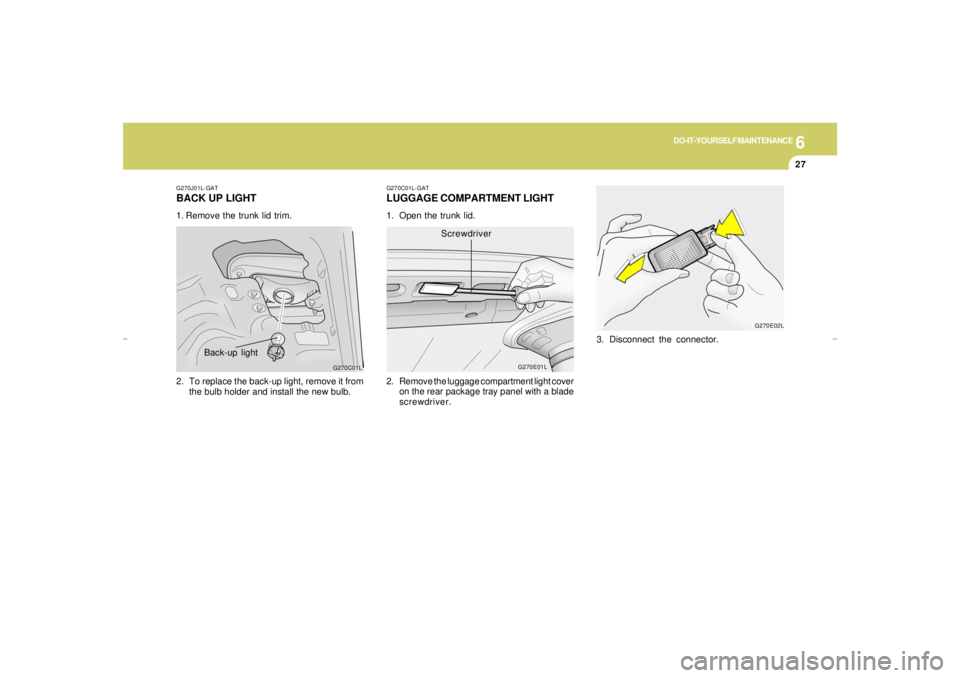HYUNDAI XG350 2005  Owners Manual 6
DO-IT-YOURSELF MAINTENANCE
27
G270C01L-GATLUGGAGE COMPARTMENT LIGHT1. Open the trunk lid.
2. Remove the luggage compartment light cover
on the rear package tray panel with a blade
screwdriver.
G270E