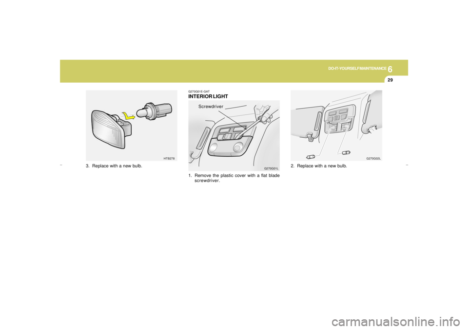 HYUNDAI XG350 2005  Owners Manual 6
DO-IT-YOURSELF MAINTENANCE
29
HTB278
3. Replace with a new bulb.
G270G01E-GATINTERIOR LIGHT
G270G01L
1. Remove the plastic cover with a flat blade
screwdriver.
Screwdriver
2. Replace with a new bulb